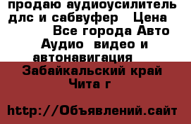 продаю аудиоусилитель длс и сабвуфер › Цена ­ 15 500 - Все города Авто » Аудио, видео и автонавигация   . Забайкальский край,Чита г.